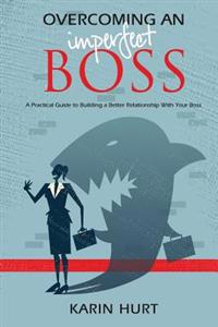 Overcoming an Imperfect Boss: A Practical Guide to Building a Better Relationship with Your Boss