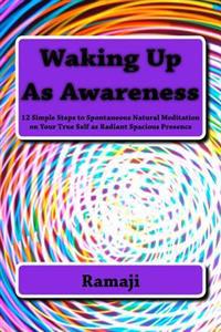 Waking Up as Awareness: 12 Simple Steps to Spontaneous Natural Meditation on Your True Self as Radiant Spacious Presence