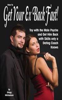How to Get Your Ex Back Fast!: Toy with the Male Psyche and Get Him Back with Skills Only a Dating Coach Knows
