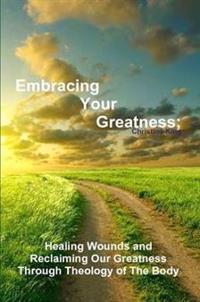 Embracing Your Greatness: Healing Wounds & Reclaiming Our Greatness through Theology of The Body