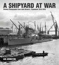 A Shipyard at War: Unseen Photographs from John Brown S Clydebank, 1914-1918