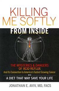 Killing Me Softly from Inside: The Mysteries & Dangers of Acid Reflux and Its Connection to America's Fastest Growing Cancer with a Diet That May Sav