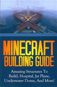 Minecraft Building Guide: Amazing Structures to Build, Hospital, Jet Plane, Underwater Dome, and More!