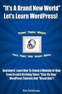 It's a Brand New World Let's Learn Wordpress!: Beginners! Learn How to Create a Website or Blog from Scratch by Using These Step-By-Step Wordpress