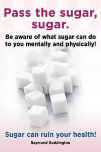 Pass the Sugar, Sugar. Be Aware of What Sugar Can Do to You Mentally and Physically! Sugar Can Ruin Your Health!