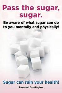 Pass the Sugar, Sugar. Be Aware of What Sugar Can Do to You Mentally and Physically! Sugar Can Ruin Your Health!