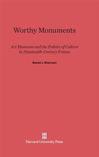 Worthy Monuments: Art Museums and the Politics of Culture in Nineteenth-Century France