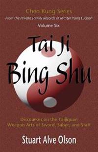 Tai Ji Bing Shu: Discourses on the Taijiquan Weapon Arts of Sword, Saber, and Staff