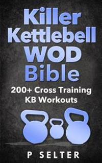Killer Kettlebell Wod Bible: 200+ Cross Training Kb Workouts