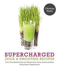 Supercharged Juice & Smoothie Recipes: Your Ultra-Healthy Plan for Weight-Loss, Detox, Beauty and More Using Green Vegetables, Powders and Super-Suppl