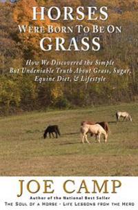 Horses Were Born to Be on Grass: How We Discovered the Simple But Undeniable Truth about Grass, Sugar, Equine Diet, & Lifestyle - An eBook Nugget from