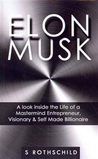 Elon Musk: A Look Inside the Life of a MasterMind Entrepreneur, Visionary & Self Made Billionaire