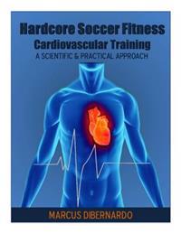 Hardcore Soccer Fitness: Cardiovascular Training: A Scientific & Practical Approach