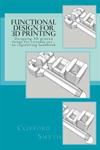Functional Design for 3D Printing: Designing 3D Printed Things for Everyday Use - An Engineering Handbook