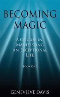 Becoming Magic: A Course in Manifesting an Exceptional Life (Book 1)