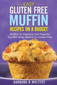 Easy Gluten Free Muffin Recipes on a Budget: Muffins So Delicious and Flavorful You Will Never Believe It's Gluten Free