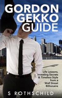 Gordon Gekko Guide: Life Lessons, Investing Secrets & Timeless Style from a Wall Street Billionaire