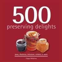 500 Preserving Delights: Jams, Chutneys, Infusions, Relishes & More
