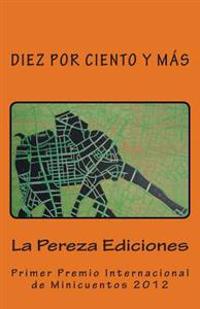 Diez Por Ciento y Mas: Primer Premio Internacional de Minicuentos La Pereza 2012