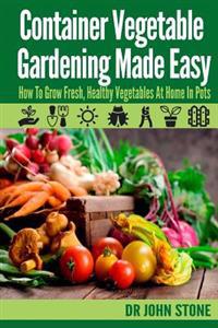 Container Vegetable Gardening Made Easy: How to Grow Fresh, Healthy Vegetables at Home in Pots