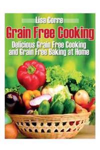 Grain Free Cooking: Delicious Grain Free Cooking and Grain Free Baking at Home