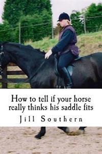 How to Tell If Your Horse Really Thinks His Saddle Fits: And How His Behaviour Shows You If It Doesn't