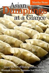 Asian Dumplings at a Glance: Learn the Art of Making Gyoza, Jiaozi, Wontons, Mandus, Samosas and Much More!