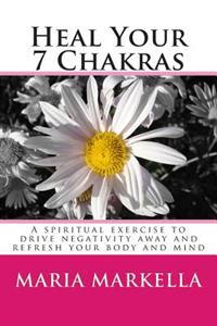 Heal Your 7 Chakras: A Spiritual Exercise to Drive Negativity Away and Refresh Your Body and Mind