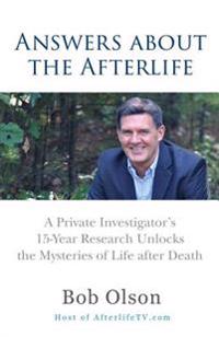 Answers about the Afterlife: A Private Investigator's 15-Year Research Unlocks the Mysteries of Life After Death