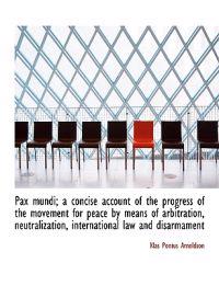 Pax Mundi; A Concise Account of the Progress of the Movement for Peace by Means of Arbitration, Neut