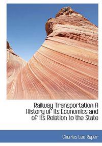Railway Transportation a History of Its Economics and of Its Relation to the State