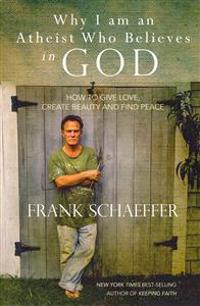 Why I Am an Atheist Who Believes in God: How to Give Love, Create Beauty and Find Peace