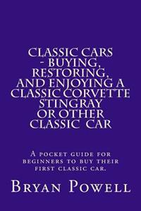 Classic Cars - Buying, Restoring, and Enjoying a Classic Corvette Stingray or Other Classic Car: A Pocket Guide for Beginners to Buy Their First Class