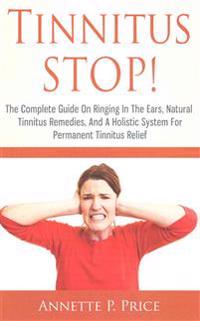 Tinnitus Stop! - The Complete Guide on Ringing in the Ears, Natural Tinnitus Remedies, and a Holistic System for Permanent Tinnitus Relief