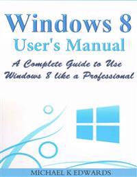 Windows 8 User?s Manual: A Complete Guide to Use Windows 8 Like a Professional