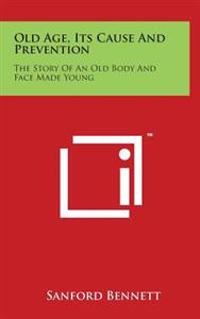 Old Age, Its Cause and Prevention: The Story of an Old Body and Face Made Young