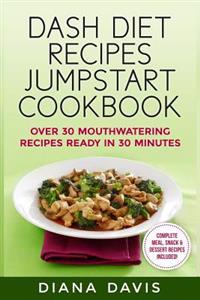 Dash Diet Recipes Jumpstart Cookbook: Over 30 Mouthwatering Recipes Ready in 30 Minutes (Breakfast, Lunch, Dinner, Snack & Dessert Recipes Included!)