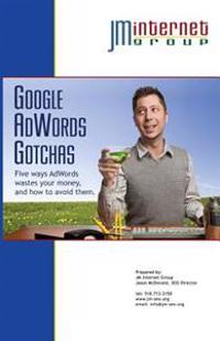 Google Adwords Gotchas: Five Ways Adwords Wastes Your Money, and How to Avoid Them.