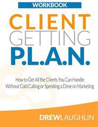 Client Getting P.L.A.N. - Workbook: How to Get All the Clients You Can Handle Without Cold Calling or Spending a Dime on Marketing