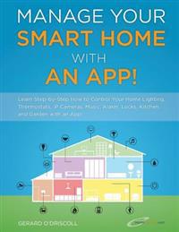 Manage Your Smart Home with an App!: Learn Step-By-Step How to Control Your Home Lighting, Thermostats, IP Cameras, Music, Alarm, Locks, Kitchen and G