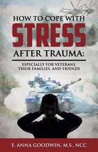 How to Cope with Stress After Trauma: Especially for Veterans, Their Families and Friends
