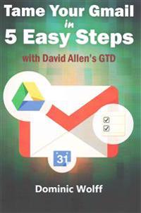 Tame Your Gmail in 5 Easy Steps with David Allen's Gtd: 5-Steps to Organize Your Mail, Improve Productivity and Get Things Done Using Gmail, Google Dr