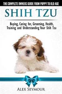 Shih Tzu Dogs - The Complete Owners Guide from Puppy to Old Age. Buying, Caring For, Grooming, Health, Training and Understanding Your Shih Tzu.