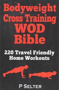 Bodyweight Cross Training Wod Bible: 220 Travel Friendly Home Workouts