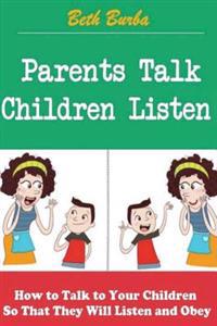 Parents Talk, Children Listen: How to Talk to Your Children So That They Will Listen and Obey