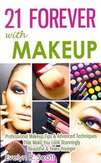 21 Forever with Makeup: Professional Makeup Tips & Advanced Techniques That Make You Look Stunningly Beautiful & Years Younger