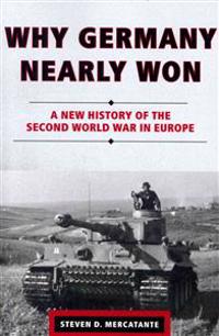 Why Germany Nearly Won: A New History of the Second World War in Europe