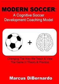 Modern Soccer: A Cognitive Soccer Development Coaching Model:: Changing the Way We Teach & View the Game in Theory & Practice