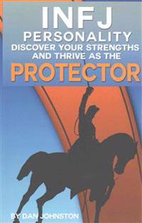 Infj Personality: Discover Your Strengths and Thrive as the Protector: The Ultimate Guide to the Infj Personality Type, Including Infj C