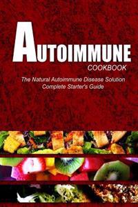 Autoimmune Cookbook - The Natural Autoimmune Disease Solution: Complete Starter's Guide (Autoimmune Diet Cookbook for Autoimmune Related Disorders)